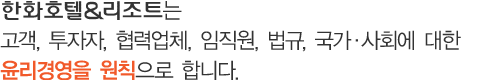 한화호텔&리조트㈜는 고객, 투자자, 협력업체, 임직원, 법규, 국가·사회에 대한 윤리경영을 원칙으로 합니다. 