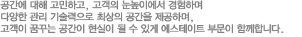 고객이 꿈꾸는 공간이 현실이 될 수 있게 에스테이트 부문이 함께합니다.