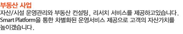 자산/시설 운영관리와 부동산 컨설팅, 리서치 서비스를 제공하고있습니다.
Smart Platform을 통한 차별화된 운영서비스 제공으로 고객의 자산가치를 높이겠습니다.