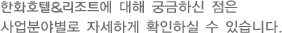 한화호텔&리조트에 대해 궁금하신 점은 사업분야별로 자세하게 확인하실 수 있습니다.